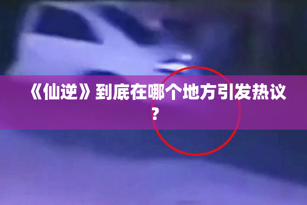 《仙逆》到底在哪个地方引发热议？