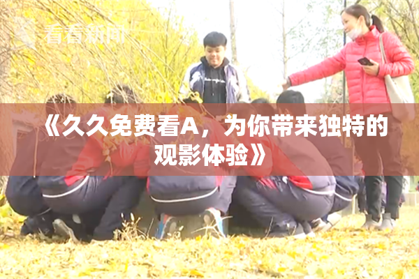 《久久免费看A，为你带来独特的观影体验》