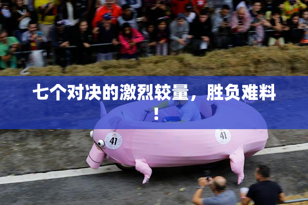 七个对决的激烈较量，胜负难料！