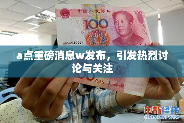 a点重磅消息w发布，引发热烈讨论与关注