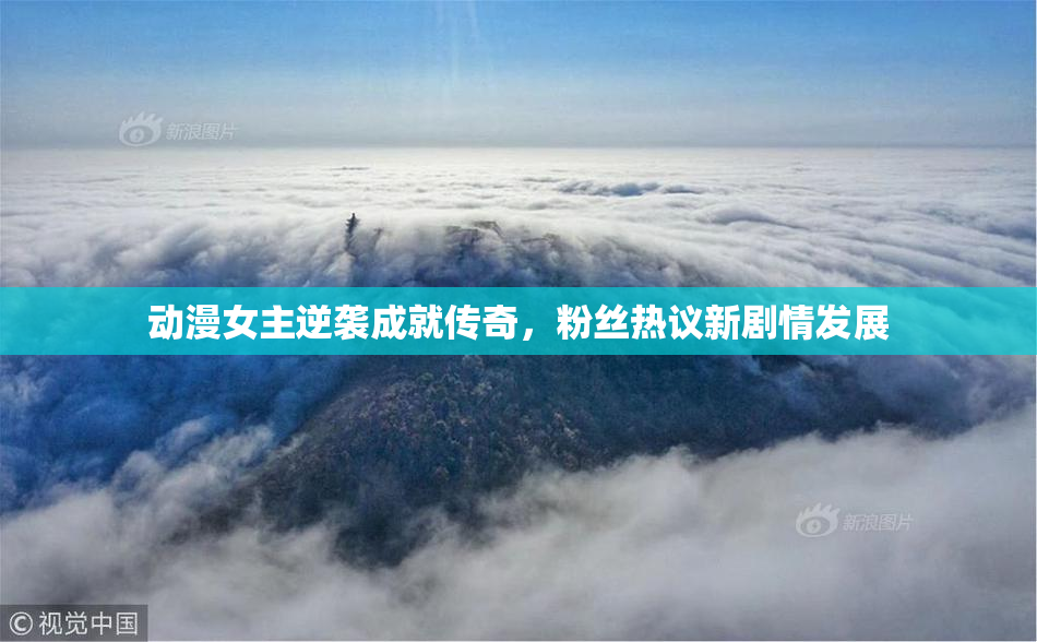动漫女主逆袭成就传奇，粉丝热议新剧情发展