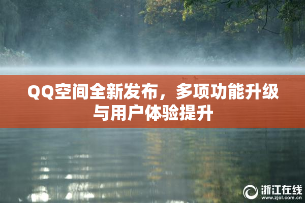 QQ空间全新发布，多项功能升级与用户体验提升