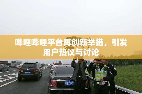 哔哩哔哩平台再创新举措，引发用户热议与讨论