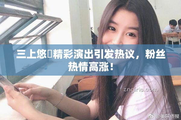 三上悠亜精彩演出引发热议，粉丝热情高涨！