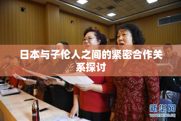 日本与子伦人之间的紧密合作关系探讨