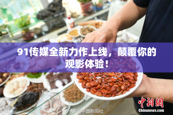 91传媒全新力作上线，颠覆你的观影体验！