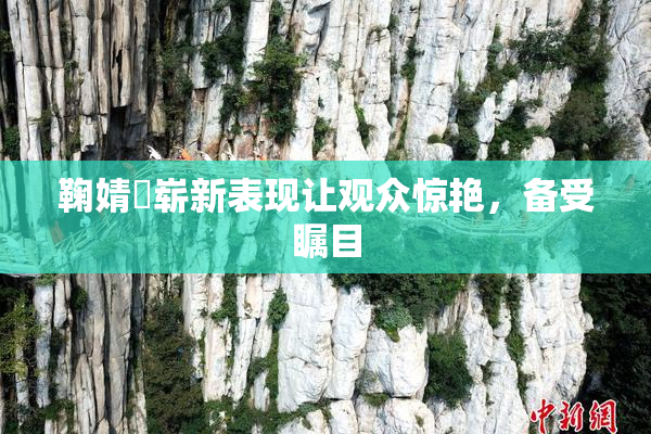 鞠婧祎崭新表现让观众惊艳，备受瞩目