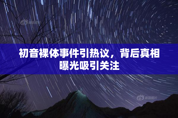 初音裸体事件引热议，背后真相曝光吸引关注