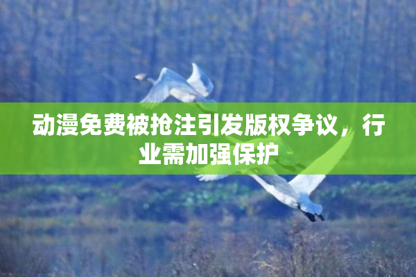 动漫免费被抢注引发版权争议，行业需加强保护