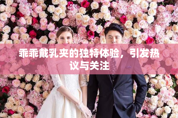 乖乖戴乳夹的独特体验，引发热议与关注