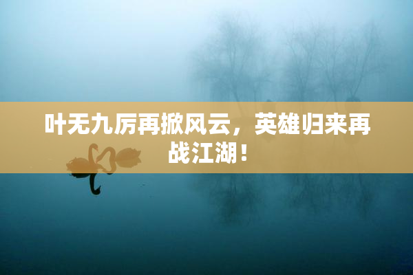 叶无九厉再掀风云，英雄归来再战江湖！