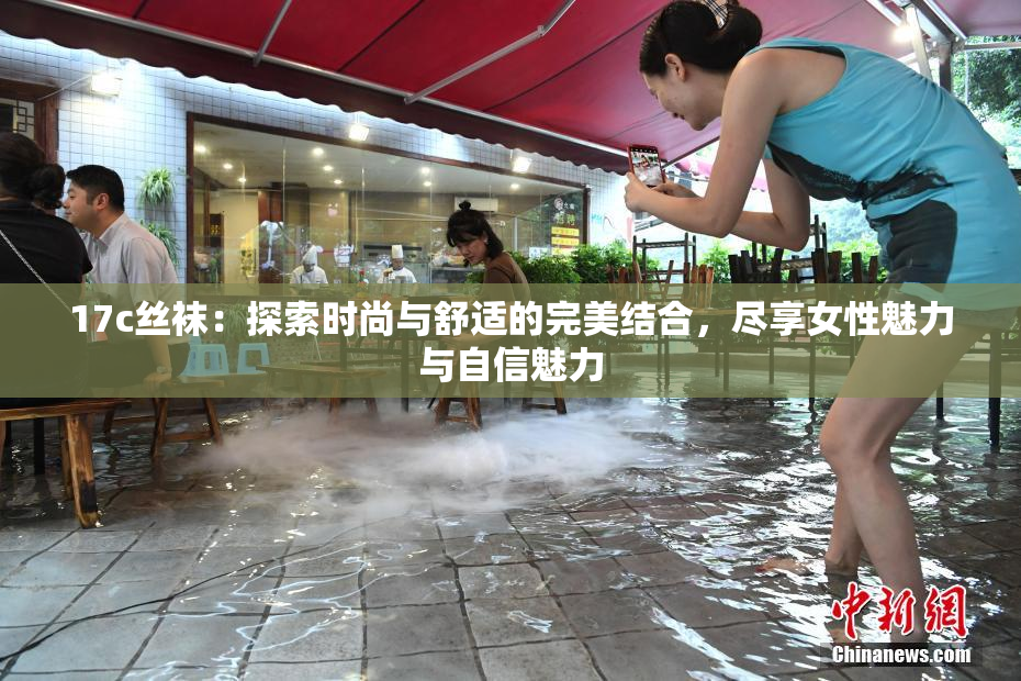 17c丝袜：探索时尚与舒适的完美结合，尽享女性魅力与自信魅力