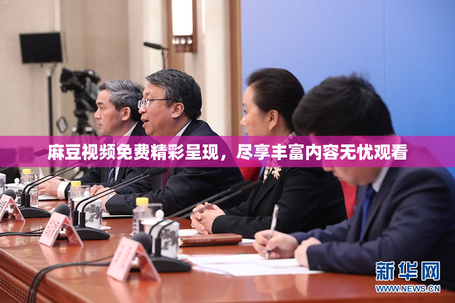 麻豆视频免费精彩呈现，尽享丰富内容无忧观看