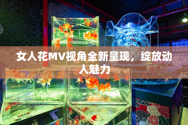 女人花MV视角全新呈现，绽放动人魅力