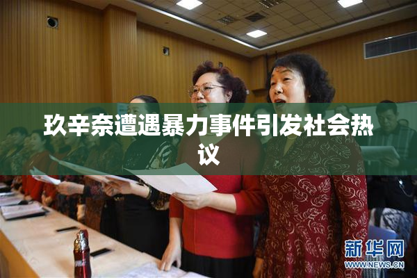 玖辛奈遭遇暴力事件引发社会热议