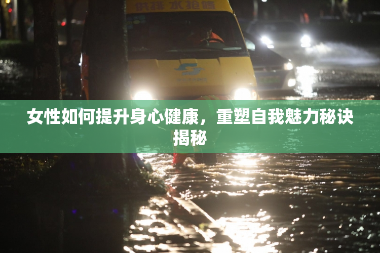 女性如何提升身心健康，重塑自我魅力秘诀揭秘