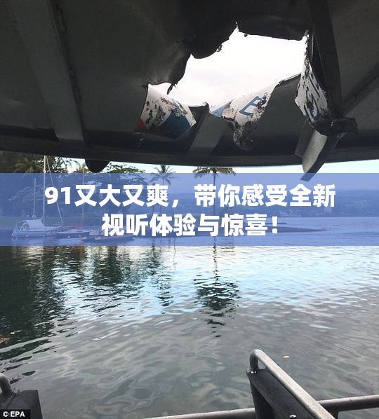 91又大又爽，带你感受全新视听体验与惊喜！