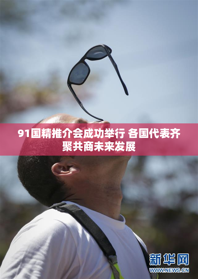 91国精推介会成功举行 各国代表齐聚共商未来发展