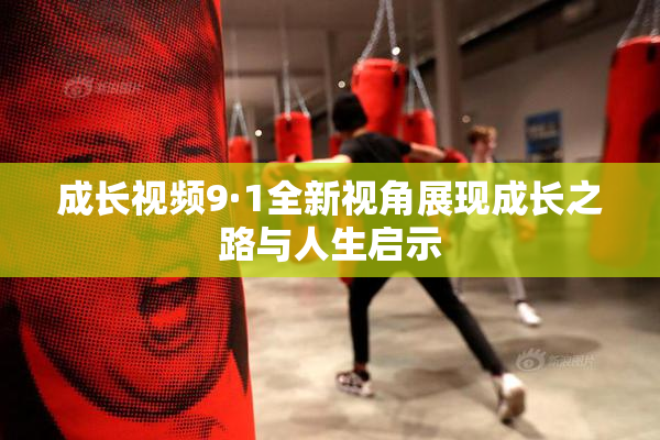 成长视频9·1全新视角展现成长之路与人生启示