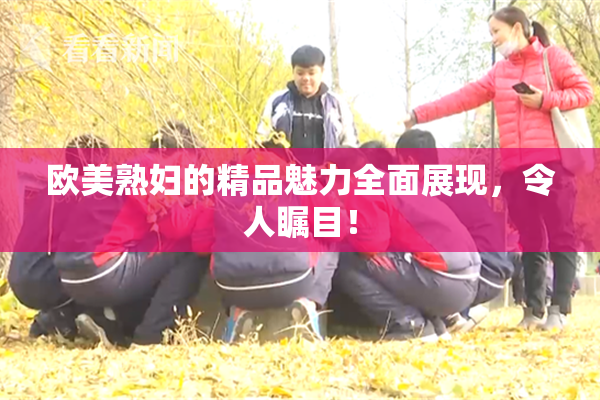 欧美熟妇的精品魅力全面展现，令人瞩目！