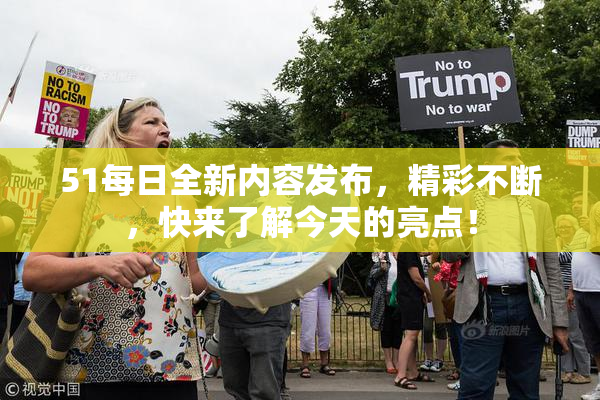 51每日全新内容发布，精彩不断，快来了解今天的亮点！