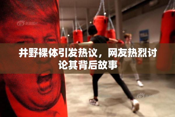 井野裸体引发热议，网友热烈讨论其背后故事