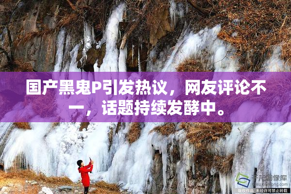 国产黑鬼P引发热议，网友评论不一，话题持续发酵中。
