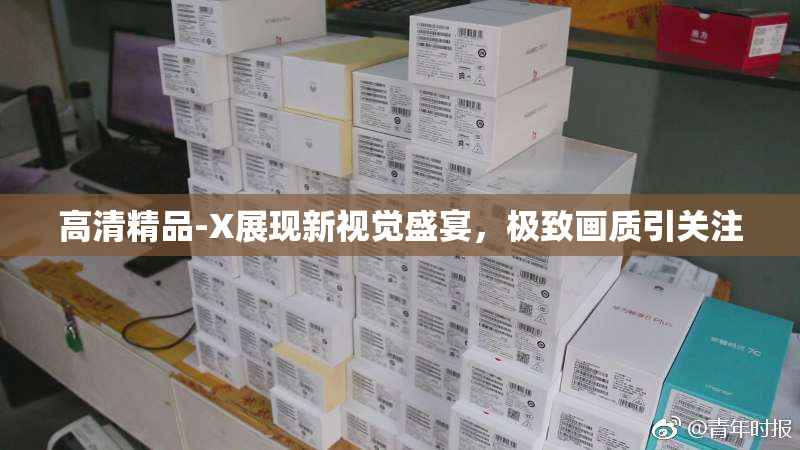 高清精品-X展现新视觉盛宴，极致画质引关注