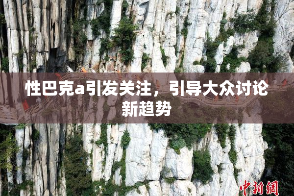 性巴克a引发关注，引导大众讨论新趋势