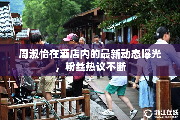 周淑怡在酒店内的最新动态曝光，粉丝热议不断