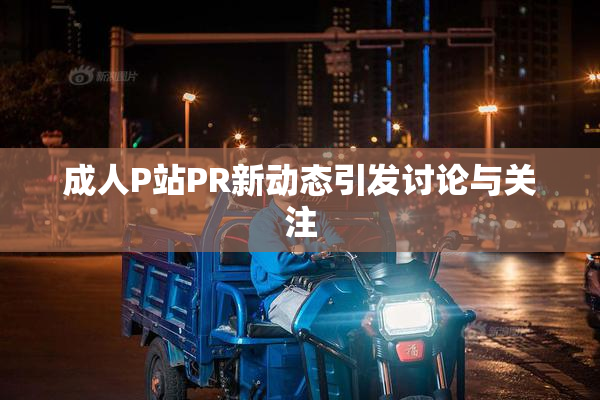 成人P站PR新动态引发讨论与关注
