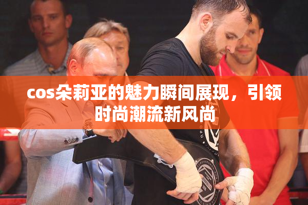 cos朵莉亚的魅力瞬间展现，引领时尚潮流新风尚