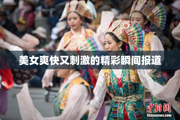 美女爽快又刺激的精彩瞬间报道