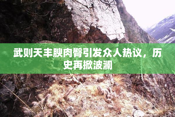 武则天丰腴肉臀引发众人热议，历史再掀波澜