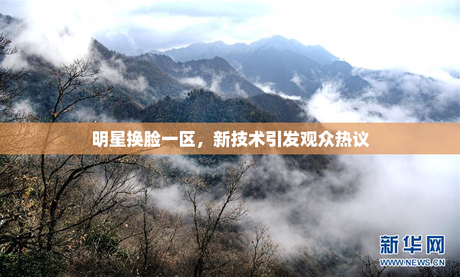 明星换脸一区，新技术引发观众热议