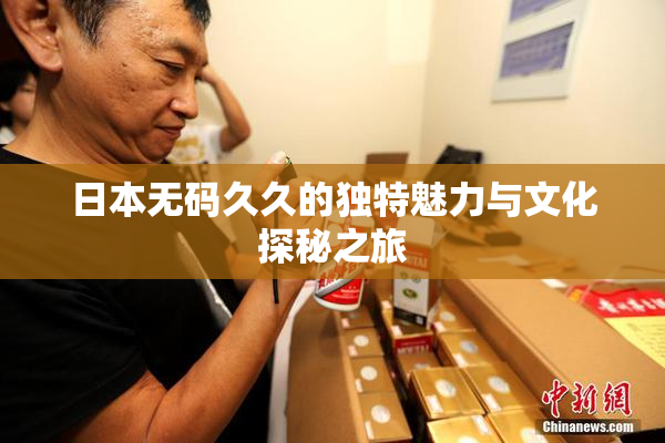 日本无码久久的独特魅力与文化探秘之旅
