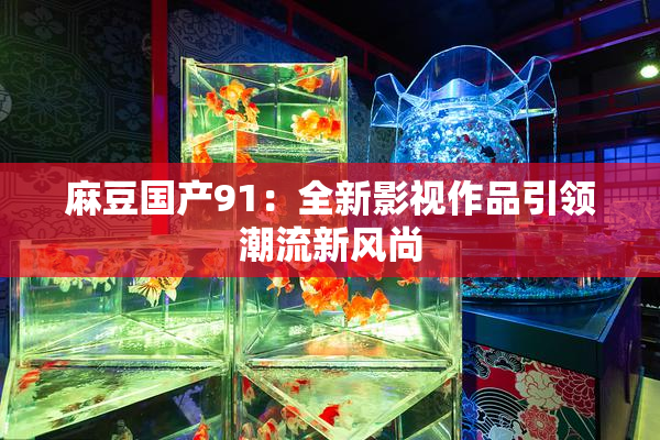 麻豆国产91：全新影视作品引领潮流新风尚