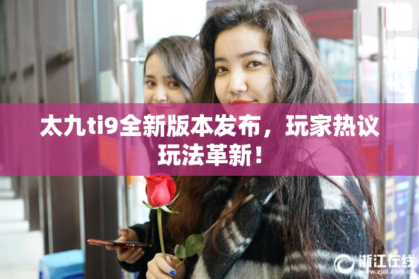 太九ti9全新版本发布，玩家热议玩法革新！