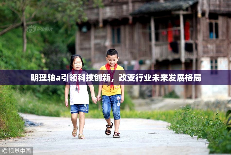明理轴a引领科技创新，改变行业未来发展格局