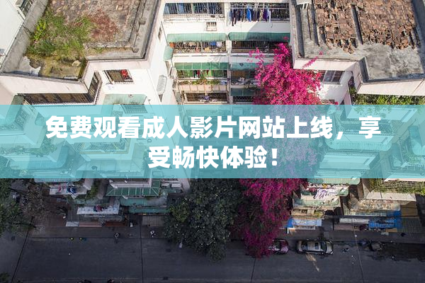 免费观看成人影片网站上线，享受畅快体验！