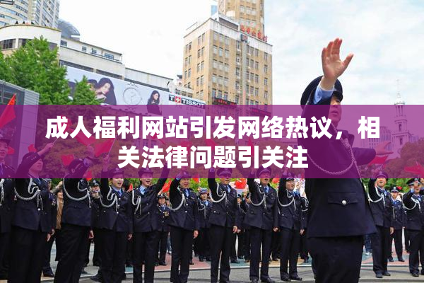 成人福利网站引发网络热议，相关法律问题引关注