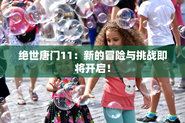 绝世唐门11：新的冒险与挑战即将开启！