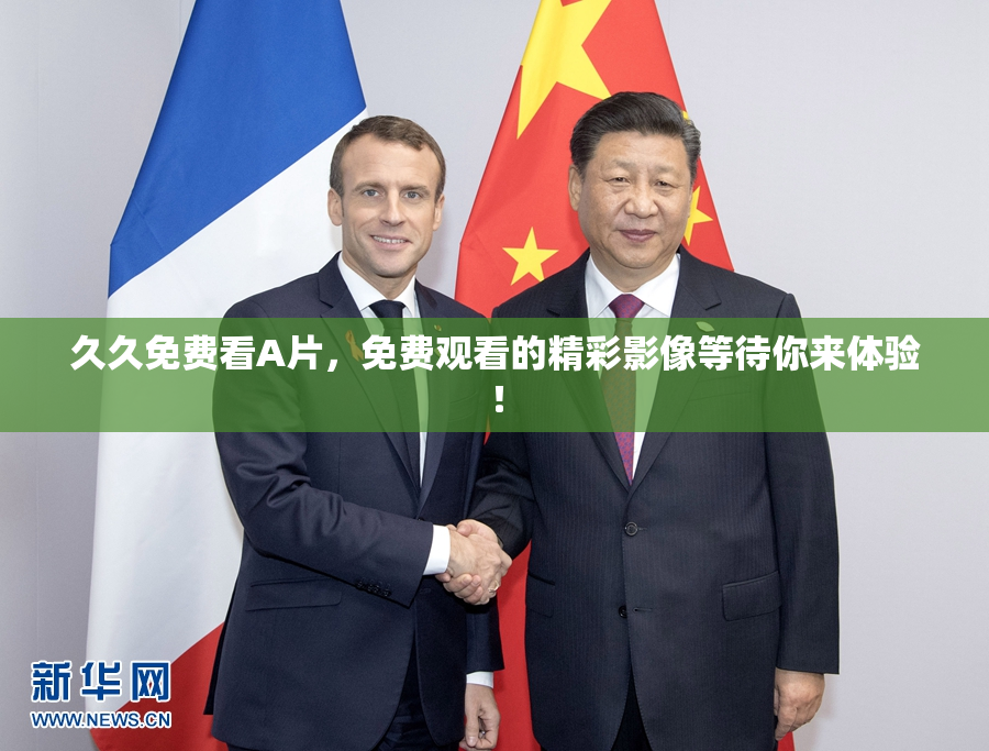 久久免费看A片，免费观看的精彩影像等待你来体验！