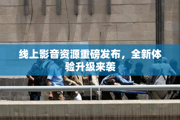 线上影音资源重磅发布，全新体验升级来袭