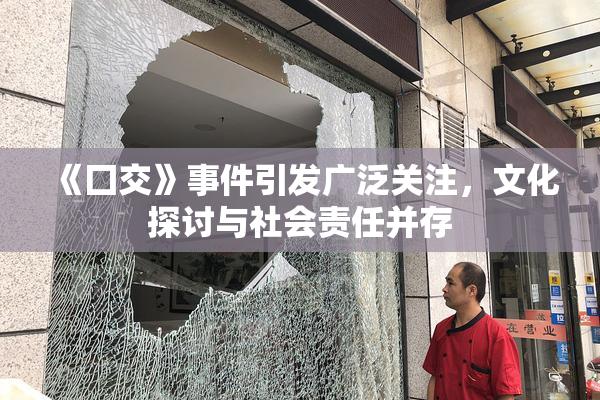 《囗交》事件引发广泛关注，文化探讨与社会责任并存