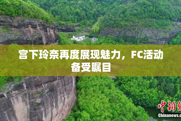 宫下玲奈再度展现魅力，FC活动备受瞩目