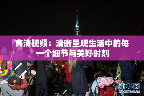 高清视频：清晰呈现生活中的每一个细节与美好时刻