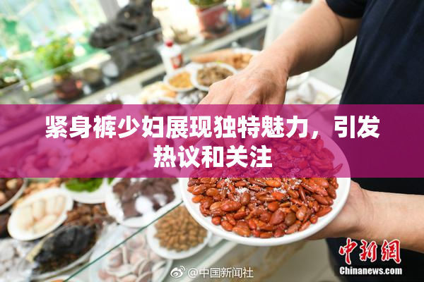 紧身裤少妇展现独特魅力，引发热议和关注