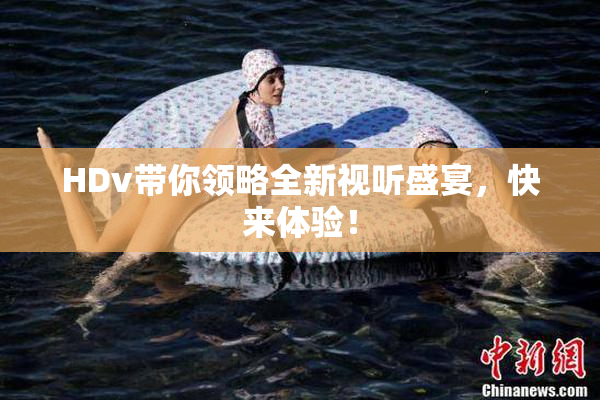 HDv带你领略全新视听盛宴，快来体验！
