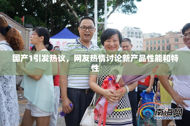 国产1引发热议，网友热情讨论新产品性能和特性